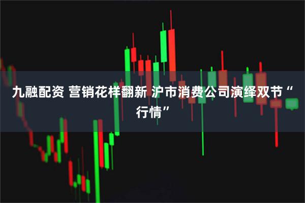 九融配资 营销花样翻新 沪市消费公司演绎双节“行情”