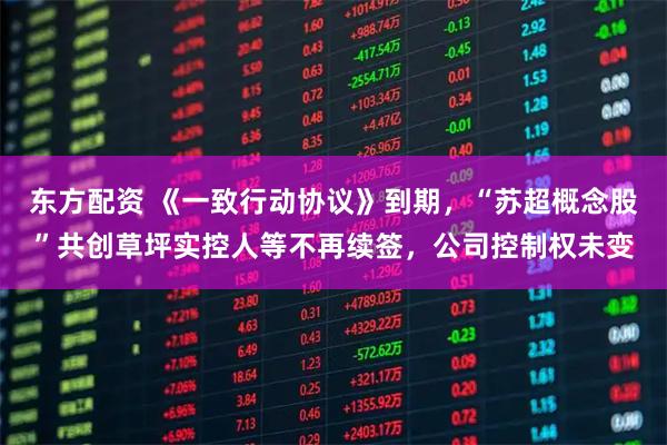 东方配资 《一致行动协议》到期,“苏超概念股”共创草坪实控人等不再续签,公司控制权未变