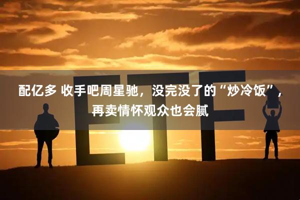 配亿多 收手吧周星驰,没完没了的“炒冷饭”,再卖情怀观众也会腻