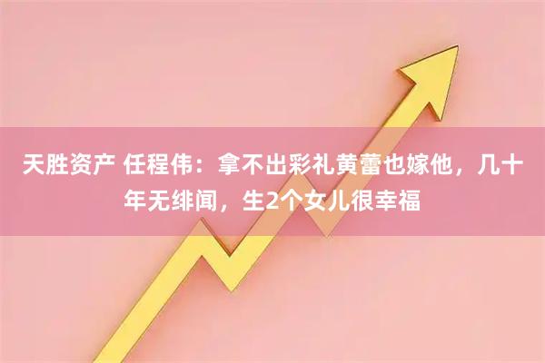 天胜资产 任程伟：拿不出彩礼黄蕾也嫁他，几十年无绯闻，生2个女儿很幸福