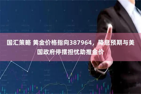 国汇策略 黄金价格指向387964,降息预期与美国政府停摆担忧助推金价