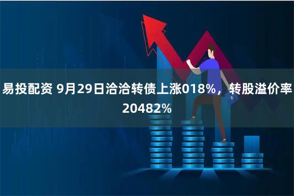 易投配资 9月29日洽洽转债上涨018%,转股溢价率20482%