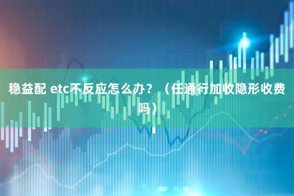稳益配 etc不反应怎么办?(任通行加收隐形收费吗)