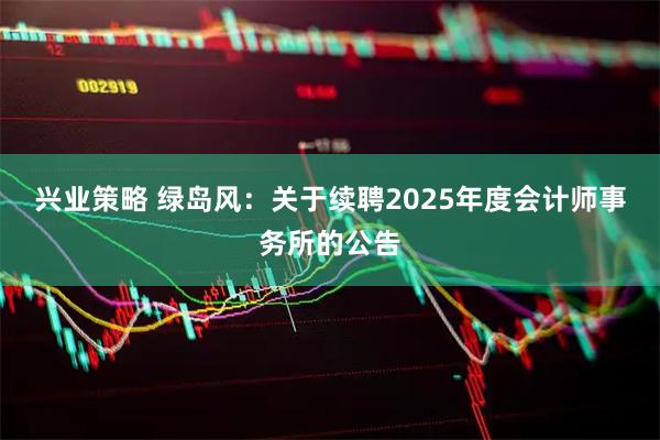 兴业策略 绿岛风：关于续聘2025年度会计师事务所的公告