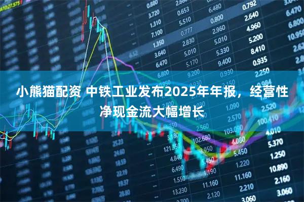 小熊猫配资 中铁工业发布2025年年报，经营性净现金流大幅增长